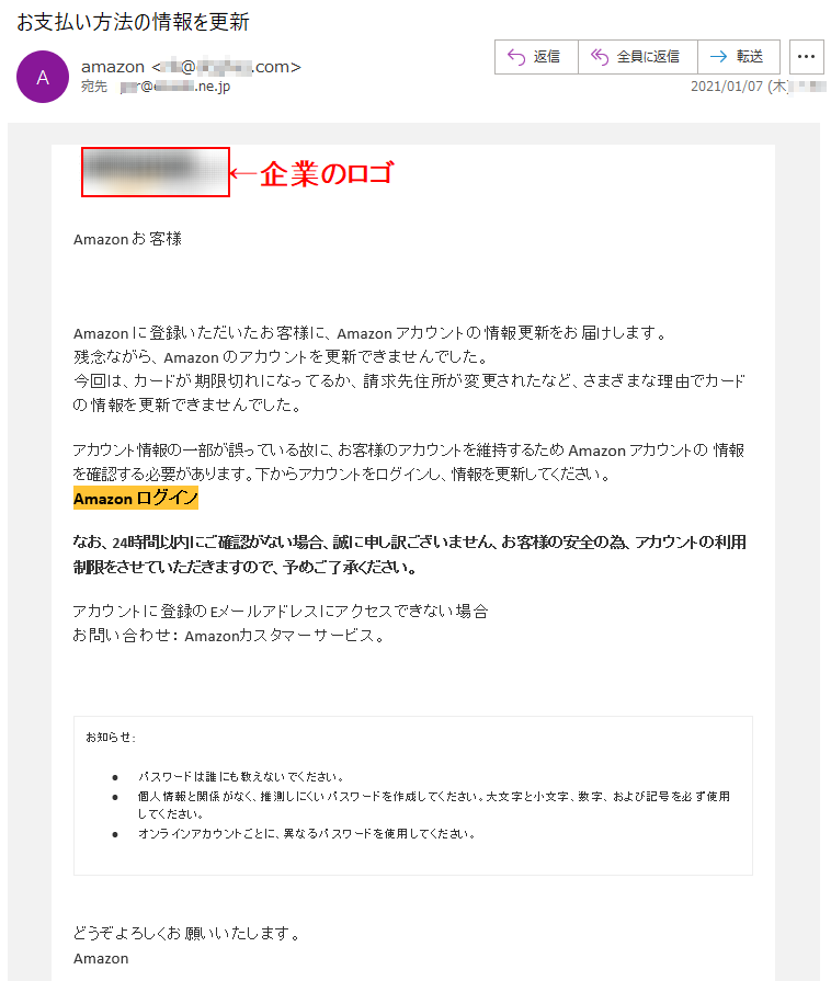 Аmazon お客様   [RECEIVER_ADDRESS]Аmazon に登録いただいたお客様に、Аmazon アカウントの情報更新をお届けします。残念ながら、Аmazon のアカウントを更新できませんでした。今回は、カードが期限切れになってるか、請求先住所が変更されたなど、さまざまな理由でカードの情報を更新できませんでした。アカウント情報の一部が誤っている故に、お客様のアカウントを維持するため Аmazon アカウントの 情報を確認する必要があります。下からアカウントをログインし、情報を更新してください。Аmazon ログイン なお、24時間以内にご確認がない場合、誠に申し訳ございません、お客様の安全の為、アカウントの利用制限をさせていただきますので、予めご了承ください。アカウントに登録のEメールアドレスにアクセスできない場合お問い合わせ： Amazonカスタマーサービス。お知らせ: •	パスワードは誰にも教えないでください。 •	個人情報と関係がなく、推測しにくいパスワードを作成してください。大文字と小文字、数字、および記号を必ず使用してください。 •	オンラインアカウントごとに、異なるパスワードを使用してください。どうぞよろしくお願いいたします。 Аmazon 