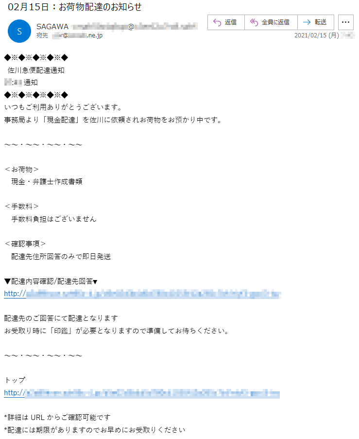 佐川急便配達通知**:**通知いつもご利用ありがとうございます。事務局より「現金配達」を佐川に依頼されお荷物をお預かり中です。＜お荷物＞現金・弁護士作成書類＜手数料＞手数料負担はございません＜確認事項＞配達先住所回答のみで即日発送▼配達内容確認/配達先回答▼http://***********配達先のご回答にて配達となりますお受取り時に「印鑑」が必要となりますので準備してお待ちください。トップ*詳細はURLからご確認可能です*配達には期限がありますのでお早めにお受取りください