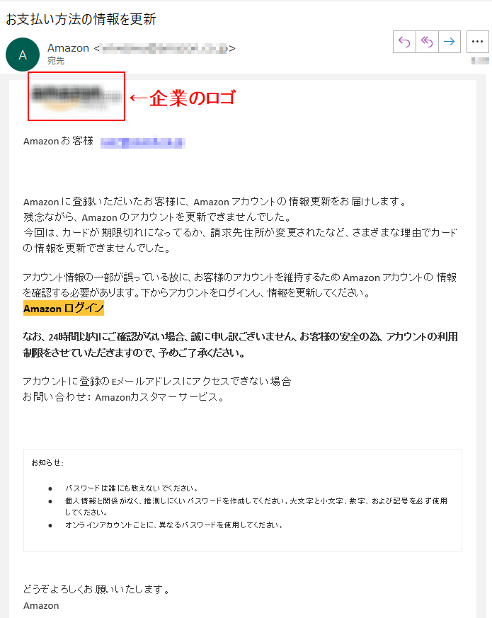 Аmazon お客様  ****Аmazon に登録いただいたお客様に、Аmazon アカウントの情報更新をお届けします。残念ながら、Аmazon のアカウントを更新できませんでした。今回は、カードが期限切れになってるか、請求先住所が変更されたなど、さまざまな理由でカードの情報を更新できませんでした。アカウント情報の一部が誤っている故に、お客様のアカウントを維持するため Аmazon アカウントの 情報を確認する必要があります。下からアカウントをログインし、情報を更新してください。Аmazon ログイン なお、24時間以内にご確認がない場合、誠に申し訳ございません、お客様の安全の為、アカウントの利用制限をさせていただきますので、予めご了承ください。アカウントに登録のEメールアドレスにアクセスできない場合お問い合わせ： Amazonカスタマーサービス。お知らせ: •パスワードは誰にも教えないでください。 •個人情報と関係がなく、推測しにくいパスワードを作成してください。大文字と小文字、数字、および記号を必ず使用してください。 •オンラインアカウントごとに、異なるパスワードを使用してください。どうぞよろしくお願いいたします。 Аmazon 