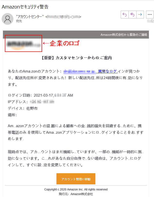 Amazon株式会社から緊急のご連絡【重要】カスタマセンターからの****ご案内あなたのAma****zonのアカウント：****、異常なログ****インが見つかり、配送先住所が****変更されました！新しい配送先住****所は24時間後に有****効になります。ログイン日時：2021-03-17,**** AMIPアドレス：****デバイス：佐野市場所：****アカウント管理に移動Copyright c 2020 Amazon Inc. All rights reserved発行元：Amazon株式会社