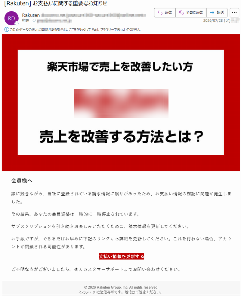 会員様へ誠に残念ながら、当社に登録されている請求情報に誤りがあったため、お支払い情報の確認に問題が発生しました。その結果、あなたの会員資格は一時的に一時停止されています。サブスクリプションを引き続きお楽しみいただくために、請求情報を更新してください。お手数ですが、できるだけお早めに下記のリンクから詳細を更新してください。これを行わない場合、アカウントが閉鎖される可能性があります。支払い情報を更新するご不明な点がございましたら、楽天カスタマーサポートまでお問い合わせください。©2026RakutenGroup,Inc.Allrightsreserved.このメールは送信専用です。返信はご遠慮ください。