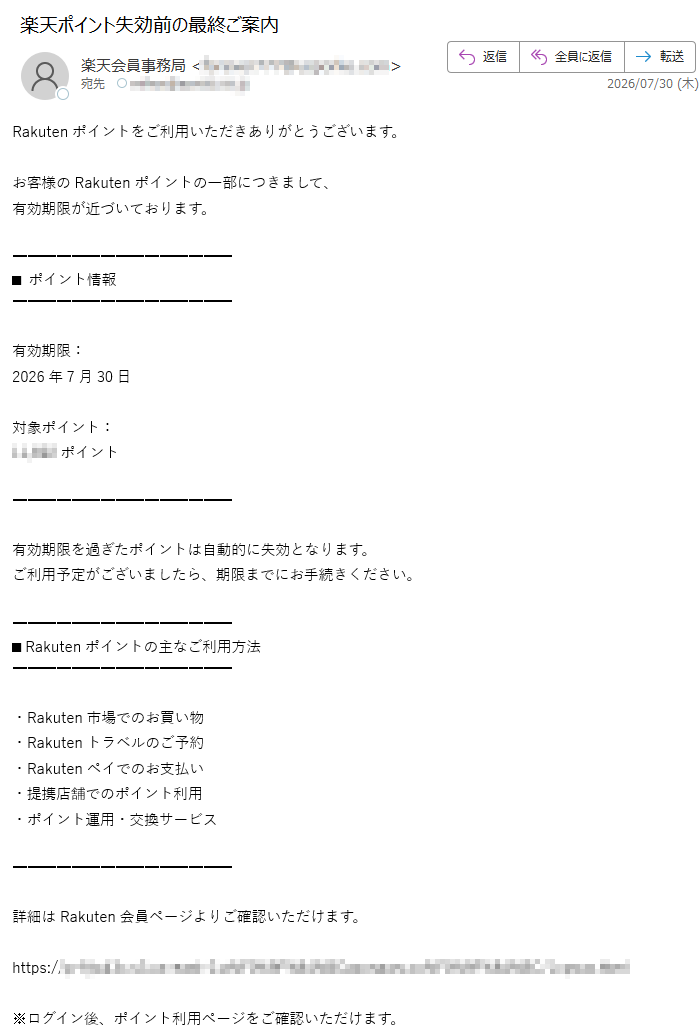 Rakutenポイントをご利用いただきありがとうございます。お客様のRakutenポイントの一部につきまして、有効期限が近づいております。■ポイント情報有効期限:2026年7月30日対象ポイント:ポイント有効期限を過ぎたポイントは自動的に失効となります。ご利用予定がございましたら、期限までにお手続きください。■Rakutenポイントの主なご利用方法・Rakuten市場でのお買い物・Rakutenトラベルのご予約・Rakutenペイでのお支払い・提携店舗でのポイント利用・ポイント運用・交換サービス詳細はRakuten会員ページよりご確認いただけます。https://※ログイン後、ポイント利用ページをご確認いただけます。Rakutenグループ株式会社〒東京都Rakuten会員サポートセンター※このメールは送信専用です。返信には対応しておりません。※お心当たりのない場合は本メールを破棄してください。