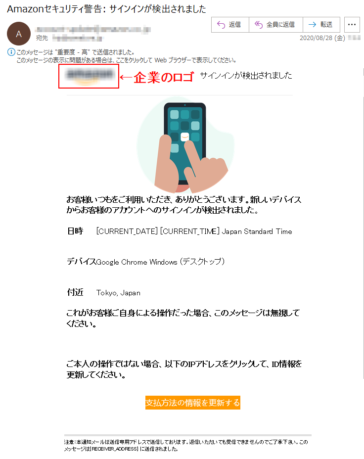 お客様いつもをご利用いただき、ありがとうございます。新しいデバイスからお客様のアカウントへのサインインが検出されました。 日時 	[CURRENT_DATE] [CURRENT_TIME] Japan Standard Time デバイス 	Google Chrome Windows (デスクトップ) 付近 	Tokyo, Japanこれがお客様ご自身による操作だった場合、このメッセージは無視してください。 ご本人の操作ではない場合、以下のIPアドレスをクリックして、ID情報を更新してください。支払方法の情報を更新する 注意：本通知メールは送信専用アドレスで送信しております。返信いただいても受信できませんのでご了承下さい。このメッセージは[RECEIVER_ADDRESS] に送信されました。