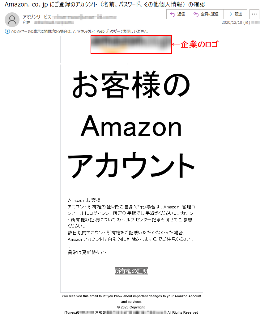 お客様の Amazon アカウントАmazon お客様 アカウント所有権の証明をご自身で行う場合は、Amazon 管理コンソールにログインし、所定の手順でお手続きください。アカウント所有権の証明についてのヘルプセンター記事も併せてご参照ください。 数日以内アカウント所有権をご証明いただかなかった場合、Amazonアカウントは自動的に削除されますのでご注意ください。 '。異常は更新待ちです所有権の証明You received this email to let you know about important changes to your Amazon Account and services.© 2020 Copyright,iTunesă€’***-**** 東京都******丁目**番*号 ******‎ All Rights Reserved