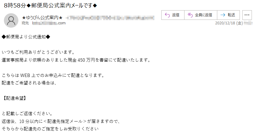 ◆郵便局より公式通知◆いつもご利用ありがとうございます。運営事務局より依頼のありました現金450万円を書留にて配達いたします。こちらはWEB上でのお申込みにて配達となります。配達をご希望される場合は、配達希望】と記載しご返信ください。返信後、10分以内に＜配達先指定メール＞が届きますので、そちらから配達先のご指定をしお受取りください