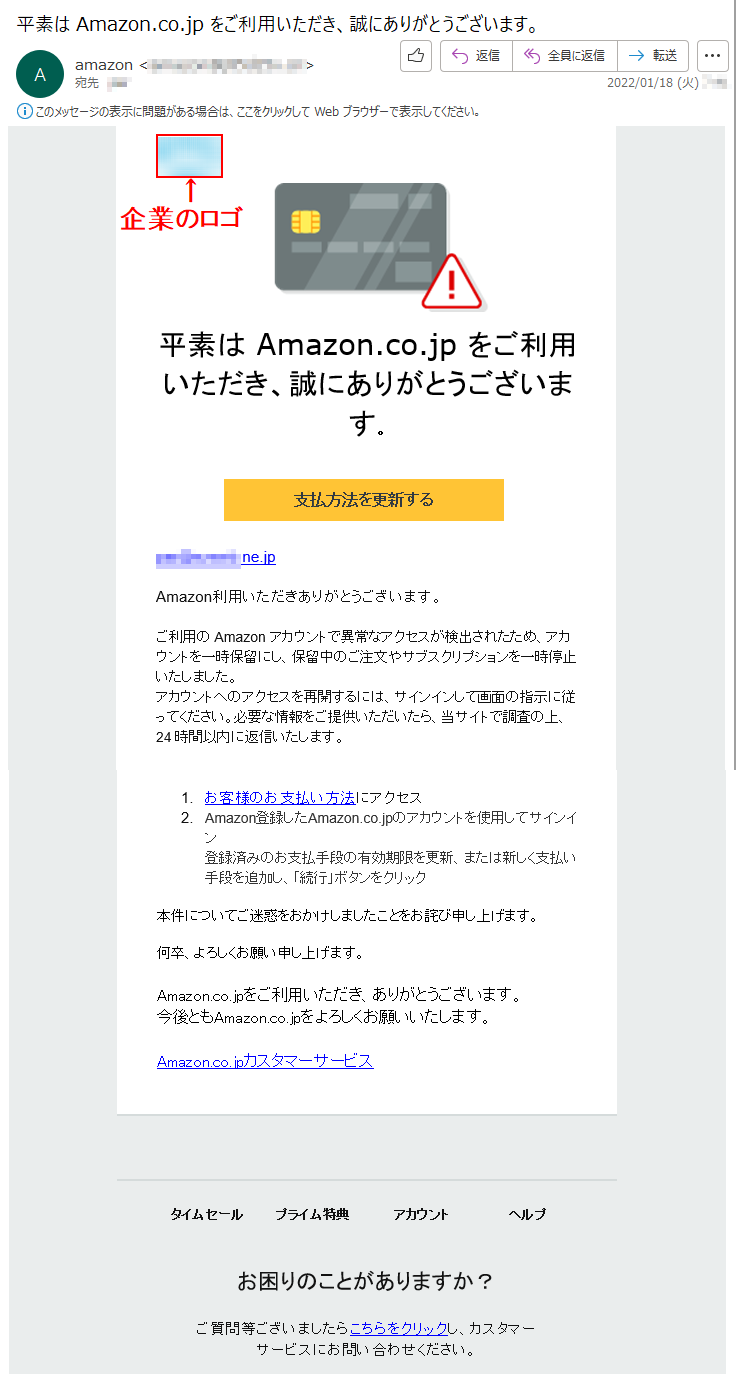 平素は Amazon.co.jp をご利用いただき、誠にありがとうございます。支払方法を更新する   *****.ne.jp Amazon利用いただきありがとうございます。 ご利用の Amazon アカウントで異常なアクセスが検出されたため、アカウントを一時保留にし、保留中のご注文やサブスクリプションを一時停止いたしました。アカウントへのアクセスを再開するには、サインインして画面の指示に従ってください。必要な情報をご提供いただいたら、当サイトで調査の上、24 時間以内に返信いたします。  1.	お客様のお支払い方法にアクセス 2. Amazon登録したAmazon.co.jpのアカウントを使用してサインイン 登録済みのお支払手段の有効期限を更新、または新しく支払い手段を追加し、「続行」ボタンをクリック本件についてご迷惑をおかけしましたことをお詫び申し上げます。何卒、よろしくお願い申し上げます。Amazon.co.jpをご利用いただき、ありがとうございます。 今後ともAmazon.co.jpをよろしくお願いいたします。 Amazon.co.jpカスタマーサービスタイムセール プライム特典 アカウント ヘルプお困りのことがありますか？ ご質問等ございましたらこちらをクリックし、カスタマーサービスにお問い合わせください。