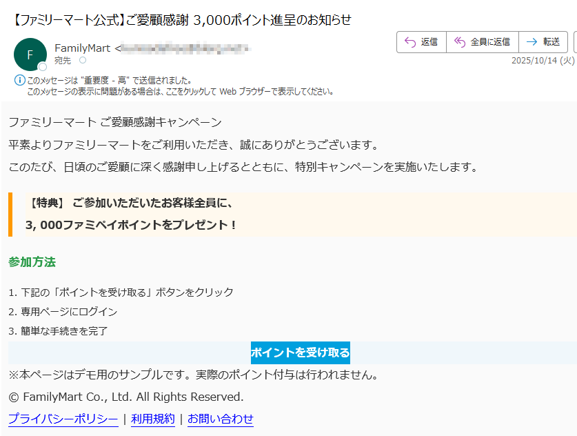 ファミリーマート ご愛顧感謝キャンペーン 平素よりファミリーマートをご利用いただき、誠にありがとうございます。このたび、日頃のご愛顧に深く感謝申し上げるとともに、特別キャンペーンを実施いたします。【特典】 ご参加いただいたお客様全員に、3, 000ファミペイポイントをプレゼント! 参加方法1. 下記の「ポイントを受け取る」ボタンをクリック2. 専用ページにログイン3. 簡単な手続きを完了ポイントを受け取る ※本ページはデモ用のサンプルです。実際のポイント付与は行われません。© FamilyMart Co., Ltd. All Rights Reserved.プライバシーポリシー | 利用規約 | お問い合わせ