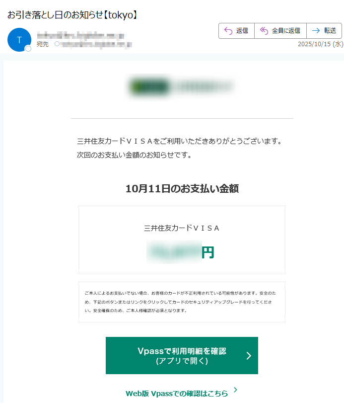 三井住友カードVISAをご利用いただきありがとうございます。次回のお支払い金額のお知らせです。10月11日のお支払い金額三井住友カードVISA円ご本人によるお支払いでない場合、お客様のカードが不正利用されている可能性があります。安全のため、下記のボタンまたはリンクをクリックしてカードのセキュリティアップグレードを行ってください。安全確保のため、ご本人様確認が必須となります。Web版Vpassでの確認はこちらアプリ・LINEでもお支払い金額を確認できますアプリを開くだけ!金額確定通知の機能も!VpassアプリiPhoneAndroid™いつものLINEで簡単アクセスVpassLINEミニアプリ発行者三井住友カード株式会社大阪市登録番号近畿財務局長第号本メールに関する一切の記事の無断転載および再配布を禁じます。Copyright(C)SumitomoMitsuiCardCo.,Ltd.
