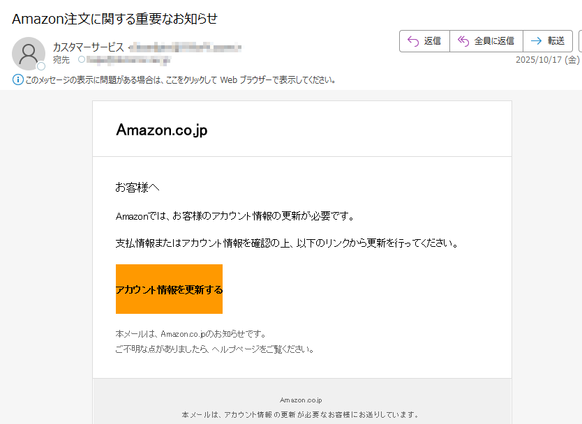 Amazon.co.jp お客様へAmazonでは、お客様のアカウント情報の更新が必要です。支払情報またはアカウント情報を確認の上、以下のリンクから更新を行ってください。アカウント情報を更新する 本メールは、Amazon.co.jpのお知らせです。ご不明な点がありましたら、ヘルプページをご覧ください。Amazon.co.jp本メールは、アカウント情報の更新が必要なお客様にお送りしています。