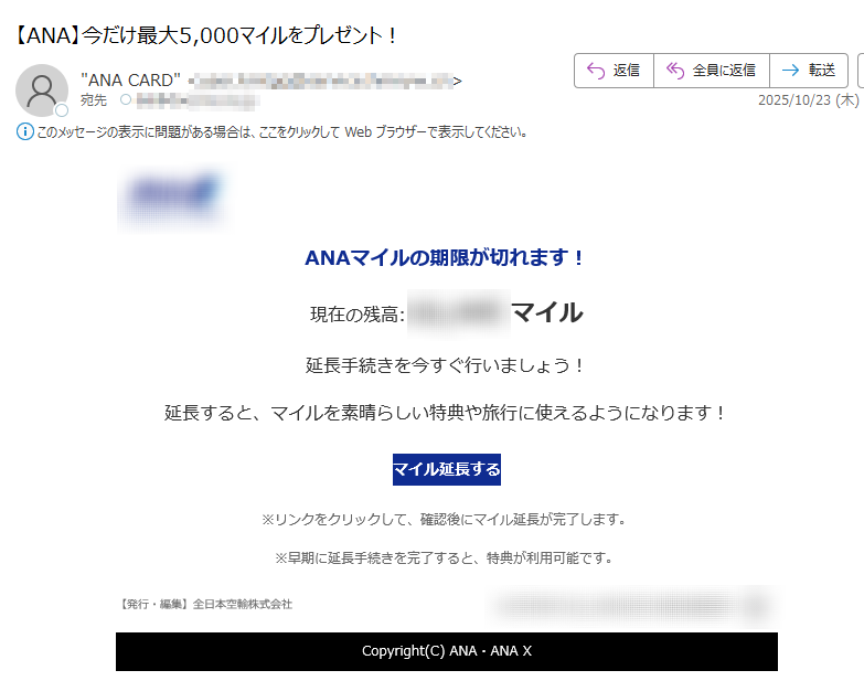 ANAマイルの期限が切れます!現在の残高:マイル延長手続きを今すぐ行いましょう!延長すると、マイルを素晴らしい特典や旅行に使えるようになります!マイル延長する※リンクをクリックして、確認後にマイル延長が完了します。※早期に延長手続きを完了すると、特典が利用可能です。【発行・編集】全日本空輸株式会社Copyright(C)ANA・ANAX