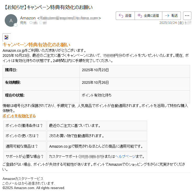 キャンペーン特典有効化のお願いAmazon.co.jpをご利用いただきありがとうございます。2025年10月23日、最近のご注文に基づくキャンペーンにおいて、*****円分のポイントをプレゼントいたします。現在、ポイントは有効化待ちの状態です。24時間以内に手順を完了してください。獲得日:2025年10月23日有効期限:2025年10月26日現在の状態:ポイント有効化待ち情報は暗号化され保護されており、手順完了後、人気商品でポイントが自動適用されます。ポイントを活用して特別な購入体験を。ポイントを有効化するポイントの獲得条件は?最近のご注文に基づいています。ポイントの使い方は?次のお買い物で自動適用されます。適用可能な商品は?Amazon.co.jpで販売されるほとんどの商品に適用可能です。サポートが必要な場合?カスタマーサポート(*****)またはヘルプページまで。ご登録がない場合、ポイントが失効する可能性があります。ポイントでAmazonでのショッピングをさらに充実させてください。Amazonカスタマーサービスこのメールはから送信されています.©2025Amazon.com.Allrightsreserved.