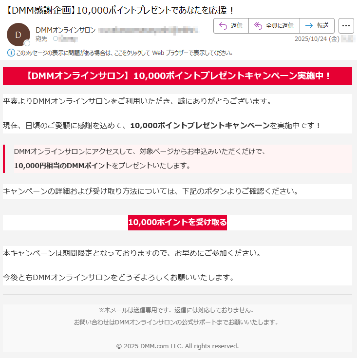 【DMMオンラインサロン】10,000ポイントプレゼントキャンペーン実施中!平素よりDMMオンラインサロンをご利用いただき、誠にありがとうございます。現在、日頃のご愛顧に感謝を込めて、10,000ポイントプレゼントキャンペーンを実施中です!DMMオンラインサロンにアクセスして、対象ページからお申込みいただくだけで、10,000円相当のDMMポイントをプレゼントいたします。キャンペーンの詳細および受け取り方法については、下記のボタンよりご確認ください。10,000ポイントを受け取る本キャンペーンは期間限定となっておりますので、お早めにご参加ください。今後ともDMMオンラインサロンをどうぞよろしくお願いいたします。※本メールは送信専用です。返信には対応しておりません。お問い合わせはDMMオンラインサロンの公式サポートまでお願いいたします。©2025DMM.comLLC.Allrightsreserved.