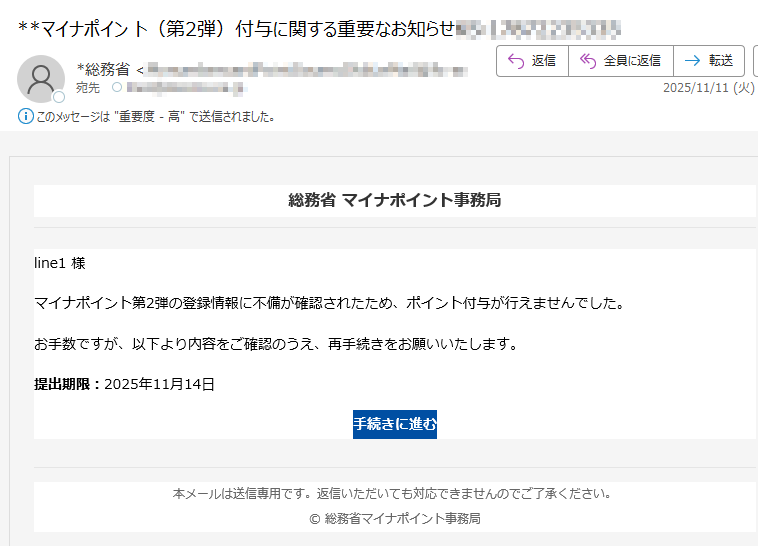 総務省 マイナポイント事務局様マイナポイント第2弾の登録情報に不備が確認されたため、ポイント付与が行えませんでした。お手数ですが、以下より内容をご確認のうえ、再手続きをお願いいたします。提出期限:2025年11月14日手続きに進む 本メールは送信専用です。返信いただいても対応できませんのでご了承ください。© 総務省マイナポイント事務局