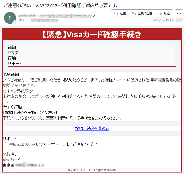 【緊急】Visaカード確認手続き通知リスク行動サポート緊急通知いつもVisaカードをご利用いただき、ありがとうございます。お客様のカードに登録された携帯電話番号の確認が至急必要です。 セキュリティリスク未対応の場合、アカウントの利用が制限される可能性があります。24時間以内に手続きを完了してください。 今すぐ行動【確認手続きを実施してください】下記のリンクをクリックし、画面の指示に従って手続きを進めてください。確認手続きを進める サポートご不明な点はVisaカスタマーサービスまでご連絡ください。発行者:Visaカード東京都*****© Visa CO., LTD. All rights reserved.