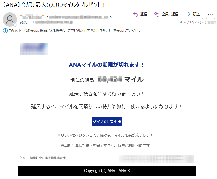 ANAマイルの期限が切れます!現在の残高:*****マイル延長手続きを今すぐ行いましょう!延長すると、マイルを素晴らしい特典や旅行に使えるようになります!マイル延長する※リンクをクリックして、確認後にマイル延長が完了します。※早期に延長手続きを完了すると、特典が利用可能です。【発行・編集】全日本空輸株式会社Copyright(C)ANA・ANAX