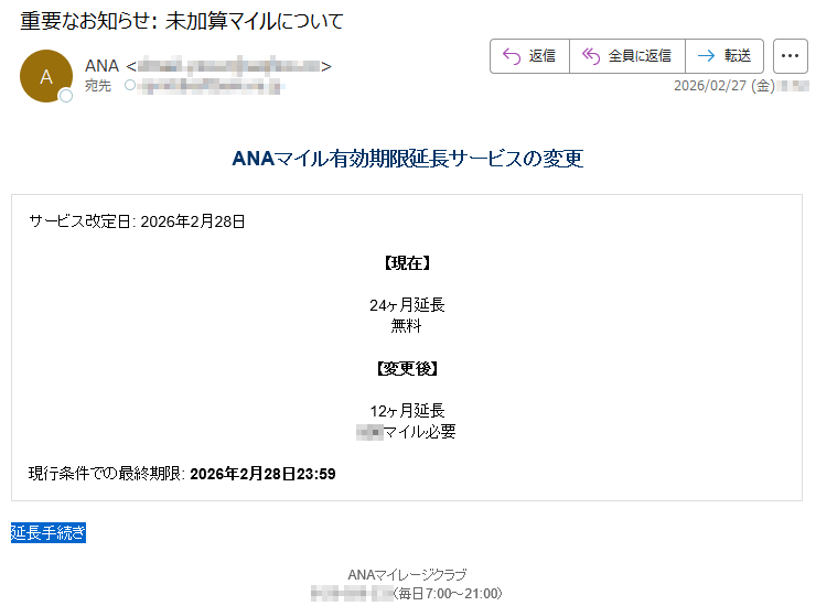 ANAマイル有効期限延長サービスの変更サービス改定日:2026年2月28日【現在】24ヶ月延長無料【変更後】12ヶ月延長***マイル必要現行条件での最終期限:2026年2月28日23:59延長手続きANAマイレージクラブ*****(毎日7:00~21:00)