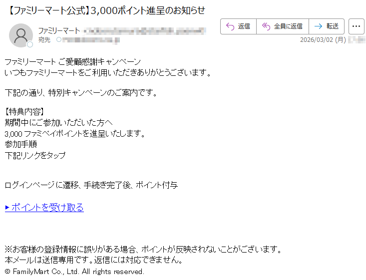 ファミリーマートご愛顧感謝キャンペーンいつもファミリーマートをご利用いただきありがとうございます。下記の通り、特別キャンペーンのご案内です。【特典内容】期間中にご参加いただいた方へ3,000ファミペイポイントを進呈いたします。参加手順下記リンクをタップログインページに遷移、手続き完了後、ポイント付与▶ポイントを受け取る※お客様の登録情報に誤りがある場合、ポイントが反映されないことがございます。本メールは送信専用です。返信には対応できません。©FamilyMartCo.,Ltd.Allrightsreserved.