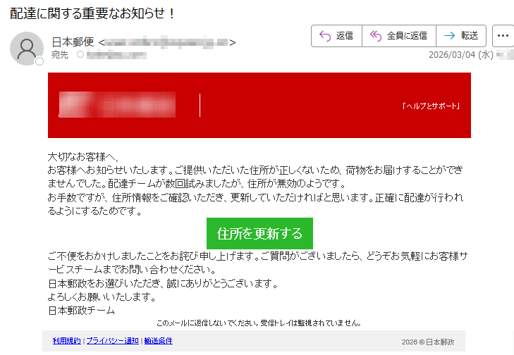 「ヘルプとサポート」大切なお客様へ,お客様へお知らせいたします。ご提供いただいた住所が正しくないため、荷物をお届けすることができませんでした。配達チームが数回試みましたが、住所が無効のようです。お手数ですが、住所情報をご確認いただき、更新していただければと思います。正確に配達が行われるようにするためです。住所を更新するご不便をおかけしましたことをお詫び申し上げます。ご質問がございましたら、どうぞお気軽にお客様サービスチームまでお問い合わせください。日本郵政をお選びいただき、誠にありがとうございます。よろしくお願いいたします。日本郵政チームこのメールに返信しないでください。受信トレイは監視されていません。利用規約|プライバシー通知|輸送条件2026©日本郵政