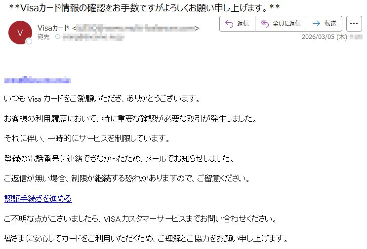 *****いつもVisaカードをご愛顧いただき、ありがとうございます。お客様の利用履歴において、特に重要な確認が必要な取引が発生しました。それに伴い、一時的にサービスを制限しています。登録の電話番号に連絡できなかったため、メールでお知らせしました。ご返信が無い場合、制限が継続する恐れがありますので、ご留意ください。認証手続きを進めるご不明な点がございましたら、VISAカスタマーサービスまでお問い合わせください。皆さまに安心してカードをご利用いただくため、ご理解とご協力をお願い申し上げます。