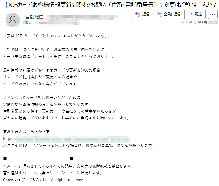 平素はJCBカードをご利用いただきありがとうございます。当社では、法令に基づいて、お客様のお届け内容をもとに、カード更新時に「カードご利用枠」の見直しを行っております。最新情報のお届けがないままカードの更新を迎えた場合、「カードご利用枠」がご変更となる場合やカードをお届けできない場合がございます。より安心してカードをご利用いただくために、定期的なお客様情報の更新をお願いしております。住所変更がある際は、更新カードや当社からの重要なお知らせが届かない場合もございますので、お早めにお手続きをお願いいたします。▼お手続きはこちらから▼https://※ログインID・パスワードをお忘れの場合は、再度新規ご登録手続きをお願いします。本メールに掲載されているすべての記事、文章等の無断転載を禁止します。著作権はすべて、株式会社ジェーシービーに帰属します。Copyright(C)JCBCo.,Ltd.Allrightsreserved.