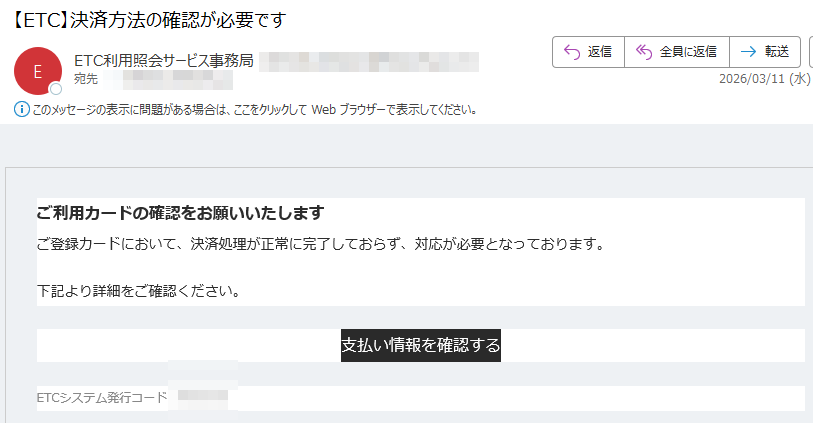 ご利用カードの確認をお願いいたしますご登録カードにおいて、決済処理が正常に完了しておらず、対応が必要となっております。下記より詳細をご確認ください。支払い情報を確認するETCシステム発行コード