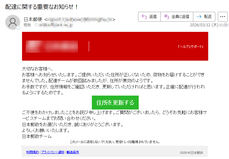 「ヘルプとサポート」大切なお客様へ,お客様へお知らせいたします。ご提供いただいた住所が正しくないため、荷物をお届けすることができませんでした。配達チームが数回試みましたが、住所が無効のようです。お手数ですが、住所情報をご確認いただき、更新していただければと思います。正確に配達が行われるようにするためです。住所を更新するご不便をおかけしましたことをお詫び申し上げます。ご質問がございましたら、どうぞお気軽にお客様サービスチームまでお問い合わせください。日本郵政をお選びいただき、誠にありがとうございます。よろしくお願いいたします。日本郵政チームこのメールに返信しないでください。受信トレイは監視されていません。利用規約|プライバシー通知|輸送条件2026©日本郵政