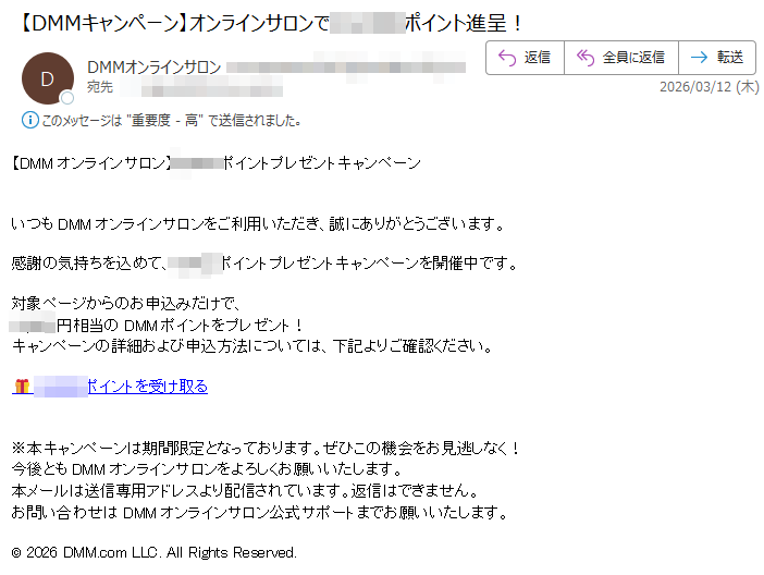【DMMオンラインサロン】ポイントプレゼントキャンペーンいつもDMMオンラインサロンをご利用いただき、誠にありがとうございます。感謝の気持ちを込めて、ポイントプレゼントキャンペーンを開催中です。対象ページからのお申込みだけで、円相当のDMMポイントをプレゼント!キャンペーンの詳細および申込方法については、下記よりご確認ください。ポイントを受け取る※本キャンペーンは期間限定となっております。ぜひこの機会をお見逃しなく!今後ともDMMオンラインサロンをよろしくお願いいたします。本メールは送信専用アドレスより配信されています。返信はできません。お問い合わせはDMMオンラインサロン公式サポートまでお願いいたします。©2026DMM.comLLC.AllRightsReserved.