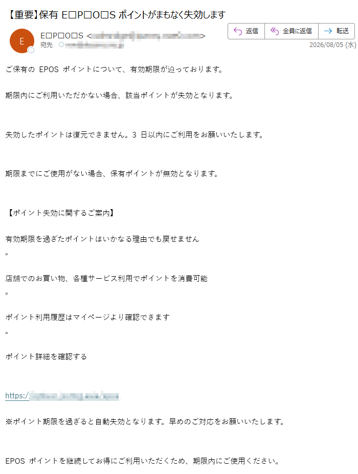 ご保有の EPOS ポイントについて、有効期限が迫っております。期限内にご利用いただかない場合、該当ポイントが失効となります。失効したポイントは復元できません。3 日以内にご利用をお願いいたします。期限までにご使用がない場合、保有ポイントが無効となります。【ポイント失効に関するご案内】有効期限を過ぎたポイントはいかなる理由でも戻せません。店舗でのお買い物、各種サービス利用でポイントを消費可能。ポイント利用履歴はマイページより確認できます。ポイント詳細を確認するhttps://※ポイント期限を過ぎると自動失効となります。早めのご対応をお願いいたします。EPOS ポイントを継続してお得にご利用いただくため、期限内にご使用ください。配信番号: