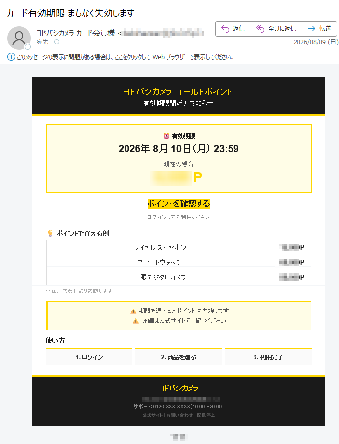 ヨドバシカメラゴールドポイント有効期限間近のお知らせ有効期限2026年8月10日(月)23:59現在の残高Pポイントを確認するログインしてご利用くださいポイントで買える例ワイヤレスイヤホンPスマートウォッチP一眼デジタルカメラP※在庫状況により変動します⚠期限を過ぎるとポイントは失効します⚠詳細は公式サイトでご確認ください使い方1.ログイン2.商品を選ぶ3.利用完了ヨドバシカメラ〒サポート:0120-XXX-XXXX(10:00~20:00)公式サイト|お問い合わせ|配信停止