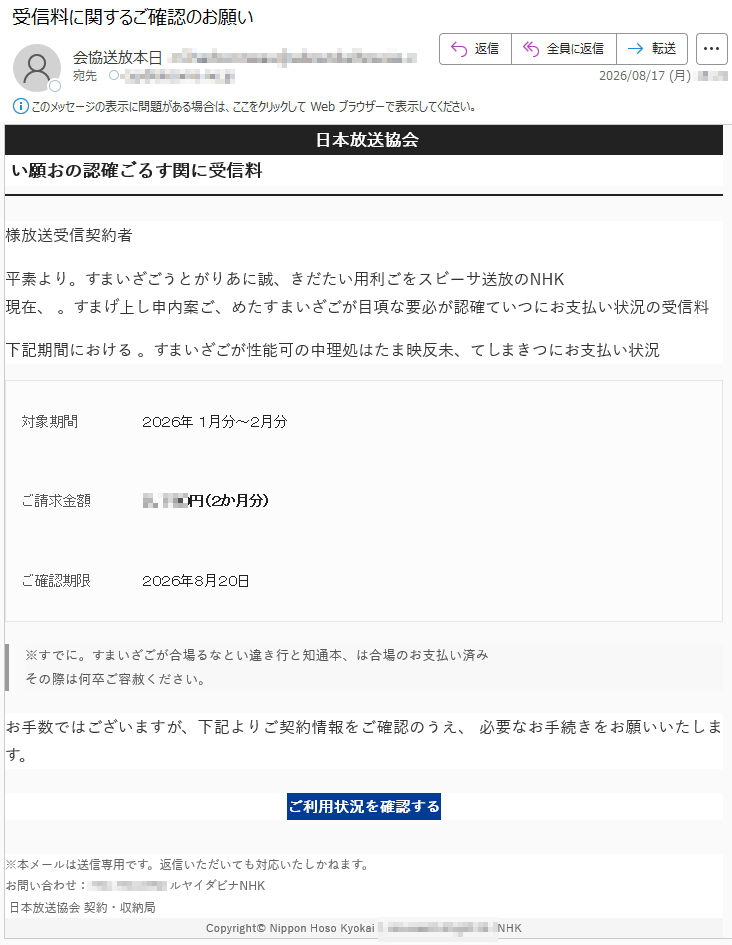 会協送放本日料信受に関するご確認のお願い者約契信受送放様平素よりKHNの放送サービスをご利用いただき、誠にありがとうございます。現在、料信受の況状い払支おについて確認が必要な項目がございますため、ご案内申し上げます。下記期間における況状い払支おにつきまして、未反映または処理中の可能性がございます。対象期間2026年1月分~2月分額金求請ご*****円(2か月分)ご確認期限年月20日※すでにみ済い払支おの場合は、本通知と行き違いとなる場合がございます。その際は何卒ご容赦ください。お手数ではございますが、下記よりご契約情報をご確認のうえ、必要なお手続きをお願いいたします。ご利用状況を確認する※本メールは送信専用です。返信いただいても対応いたしかねます。お問い合わせ:KHNナビダイヤル*****局納収・約契会協送放本日 *****NHK