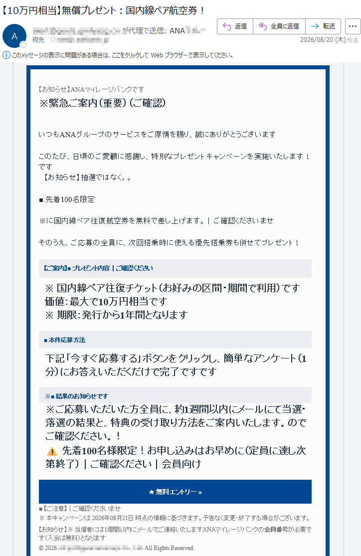 【お知らせ】ANAマイレージバンクです※緊急ご案内(重要)(ご確認)͏いつもANAグループのサービスをご厚情を賜り、誠にありがとうございますこのたび、日頃のご愛顧に感謝し、特別なプレゼントキャンペーンを実施いたします!です【お知らせ】抽選ではなく,。■先着100名限定※に国内線ペア往復航空券¬を無料で差し上げます。|ご確認くださいませそのうえ、ご応募の全員に、次回搭乗時に使える優先搭乗券も併せてプレゼント!【ご案内】■プレゼント内容|ご確認ください※国内線ペア往復チケット(お好みの区間・期間で利用)です価値:最大で10万円相当です※期限:発行から1年間となります■本件応募方法下記「今すぐ応募する」ボタンをクリックし、簡単なアンケート(1分)にお答えいただくだけで完了ですです※■結果のお知らせです※ご応募いただいた方全員に、約1週間以内にメールにて当選・落選の結果と、特典の受け取り方法をご案内いたします。のでご確認ください。!⚠️先着100名様限定!お申し込みはお早めに(定員に達し次第終了)|͏ご確認ください|会員向け★無料エントリー»■【ご注意】|ご確認くださいませ※本キャンペーンは2026年08月21日時点の情報に基づきます。予告なく変更・終了する場合がございます。【お知らせ】※当選者には1週間以¬内にメールでご連絡いたしますANAマイレージバンクの会員番号が必要です(入会は無料)となります©2026*****AllRightsReserved.