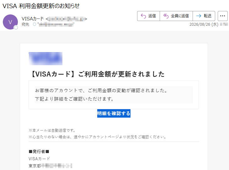 【VISAカード】ご利用金額が更新されましたお客様のアカウントで、ご利用金額の変動が確認されました。下記より詳細をご確認いただけます。明細を確認する※本メールは自動送信です。※心当たりのない場合は、速やかにアカウントページより状況をご確認ください。■発行者■VISAカード*****