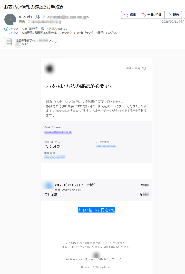 2026年09月11日お支︀払︀い方法の確︀認が必︀要です現在のお支︀払︀い方法では決︀済処︀理が完了していません。期限までに確認を完了されない場合、iPhoneのバックアップができなくなります。iPhoneを紛失または破損した場合、データが失われる可能性があります。AppleAccotnuお支︀払︀い方法ク︀レ︀ジ︀ッ︀ト︀カ︀ー︀ドご注文番号書類番号iClodu+(50GBストレージ付き)更新:2026年09月11日¥合計金額¥支︀払︀い情報を確︀認するご不明な点がある場合はサポートをご利用ください。本メールはアカウントのご利用状況に関するお知らせです。AppelAccotnu·購入履歴·利用規約·プライバシーDesignby2026AppleInc.