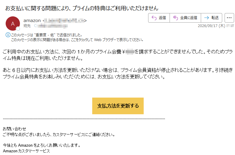 ご利用中のお支払い方法に、次回の1か月のプライム会費¥を請求することができませんでした。そのためプライム特典は現在ご利用いただけません。あと6日以内にお支払い方法を更新いただけない場合は、プライム会員資格が停止されることがあります。引き続きプライム会員特典をお楽しみいただくためには、お支払い方法を更新してください。支払方法を更新するお問い合わせご不明な点がございましたら、カスタマーサービスにご連絡ください。今後ともAmazonをよろしくお願いいたします。Amazonカスタマーサービス
